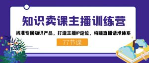 知识卖课主播训练营:找准专属知识产品,打造主播IP定位,构建直播话术体系-小艾项目网