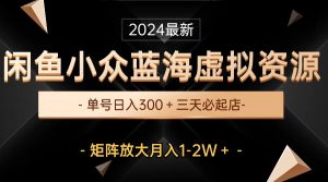（10336期）最新闲鱼小众蓝海虚拟资源，单号日入300＋，三天必起店，矩阵放大月入1-2W-小艾项目网