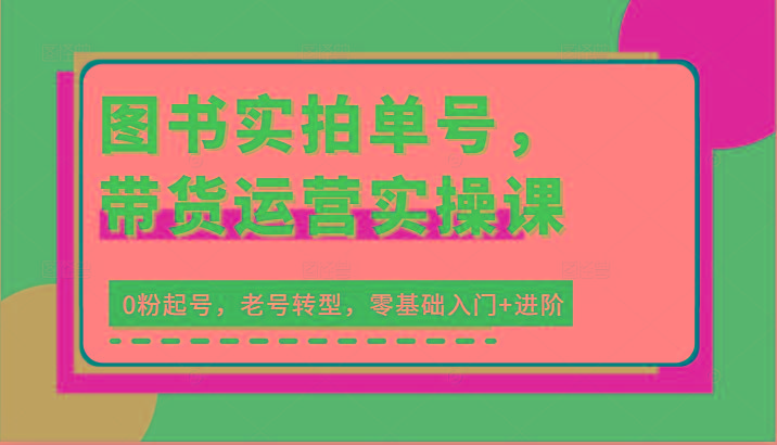 图书实拍单号，带货运营实操课：0粉起号，老号转型，零基础入门+进阶-小艾项目网