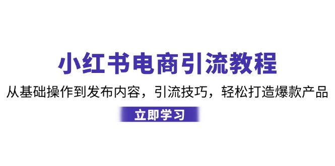 小红书电商引流教程:从基础操作到发布内容,引流技巧,轻松打造爆款产品-小艾项目网