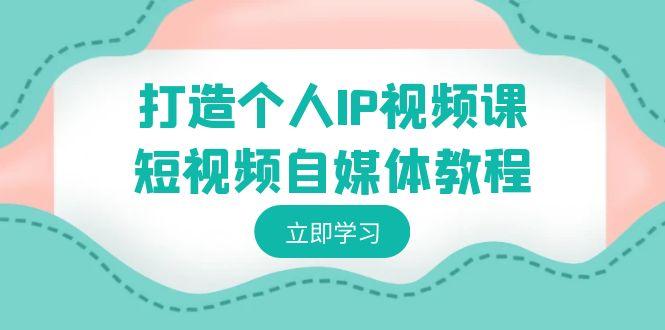 打造个人IP视频课-短视频自媒体教程，个人IP如何定位，如何变现-小艾项目网