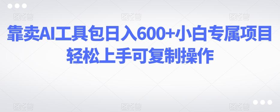 靠卖AI工具包日入600+小白专属项目轻松上手可复制操作-小艾项目网