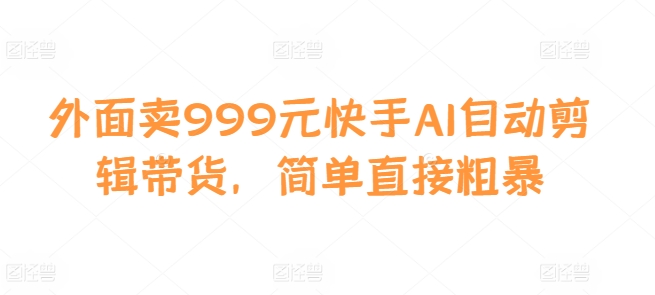 外面卖999元快手AI自动剪辑带货，简单直接粗暴-小艾项目网