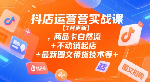 抖店运营实战课【7月更新】,商品卡自然流+不动销起店+最新图文带货技术等-小艾项目网