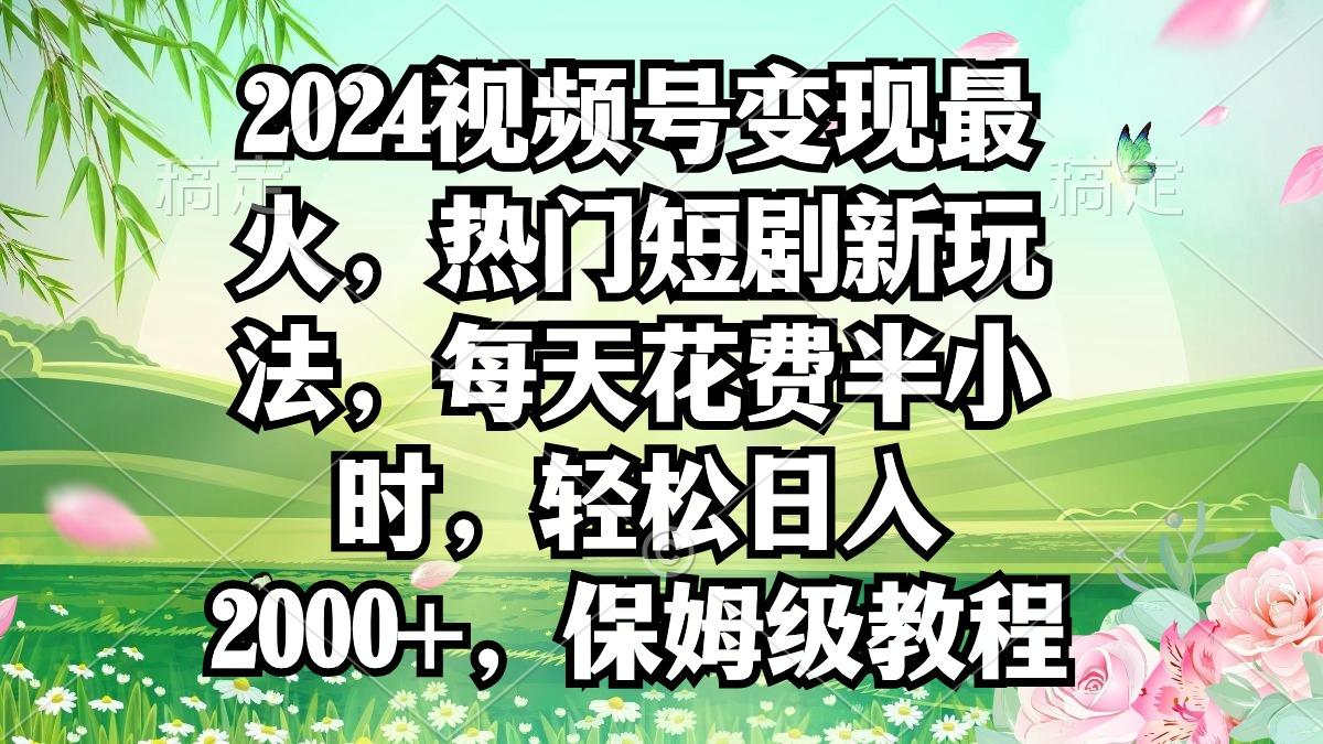 2024视频号变现最火，热门短剧新玩法，每天花费半小时，轻松日入2000+，...-小艾项目网