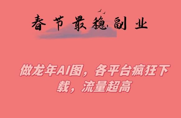 春节期间最稳副业，做龙年AI图，各平台疯狂下载，流量超高【揭秘】-小艾项目网