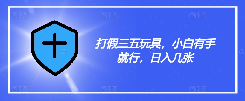 打假三五玩具，小白有手就行，日入几张【仅揭秘】-小艾项目网