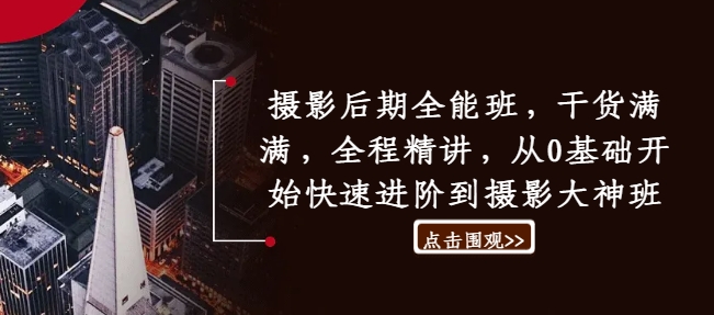摄影后期全能班,干货满满,全程精讲,从0基础开始快速进阶到摄影大神班