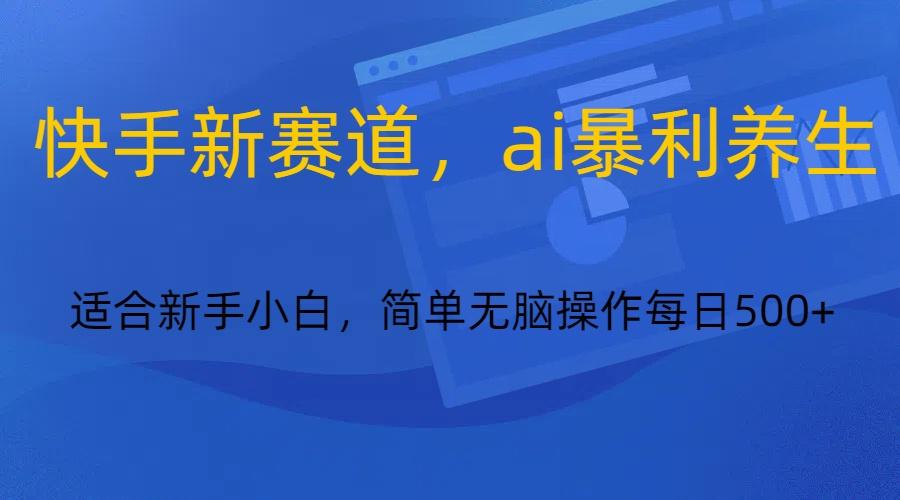快手新赛道，ai暴利养生，0基础的小白也可以操作轻松日入500+-小艾项目网