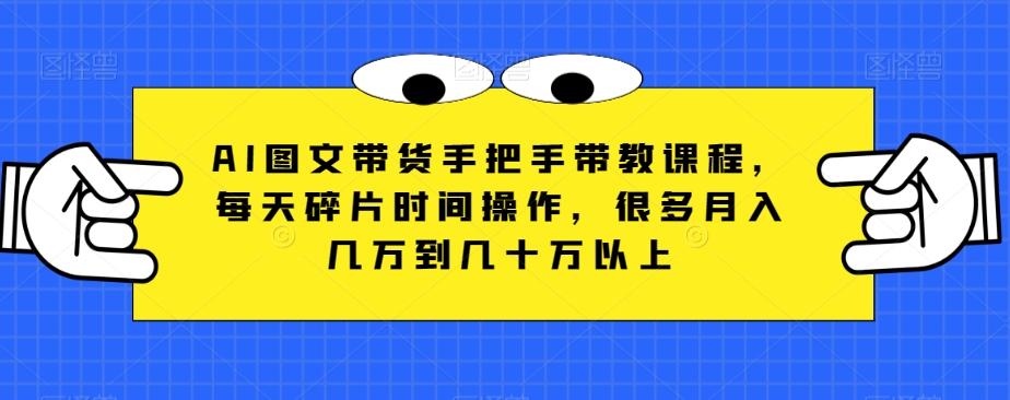 AI图文带货手把手带教课程，每天碎片时间操作，很多月入几万到几十万以上-小艾项目网
