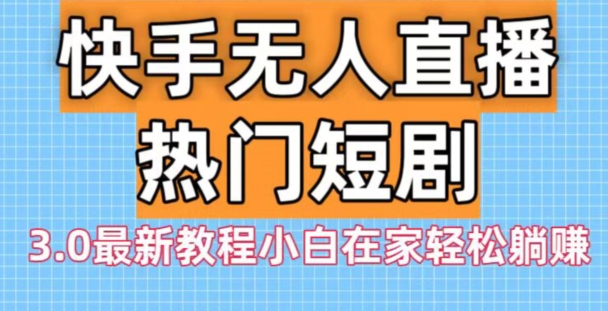 快手无人直播热门短剧3.0最新教程小白在家轻松躺赚-小艾项目网