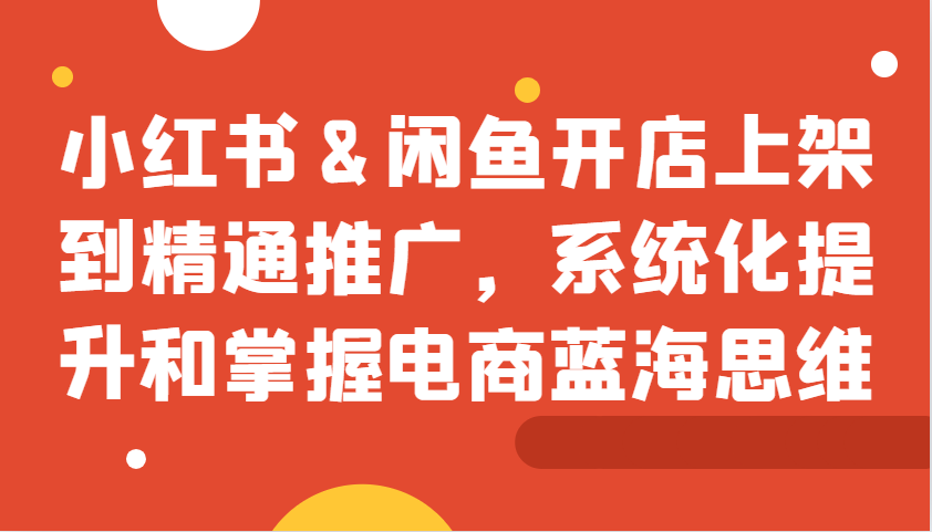 小红书&闲鱼开店上架到精通推广，系统化提升和掌握电商蓝海思维-小艾项目网