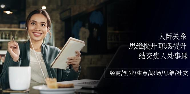 人际关系思维提升职场提升，结交贵人处事课：经商/创业/生意/职场/思维-小艾项目网