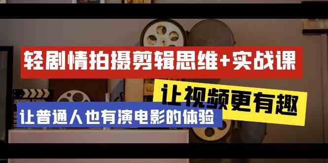 轻剧情+拍摄剪辑思维实战课 让视频更有趣 让普通人也有演电影的体验(23节课)-小艾项目网