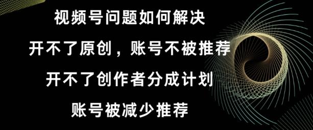 视频号【开不了原创,开不了创作者分成计划,账号被减少推荐,账号不被推荐】如何解决