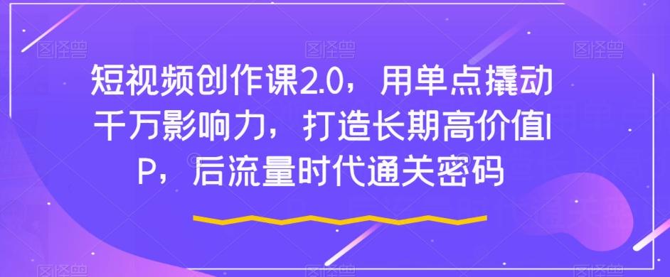 短视频创作课2.0，用单点撬动千万影响力，打造长期高价值IP，后流量时代通关密码-小艾项目网