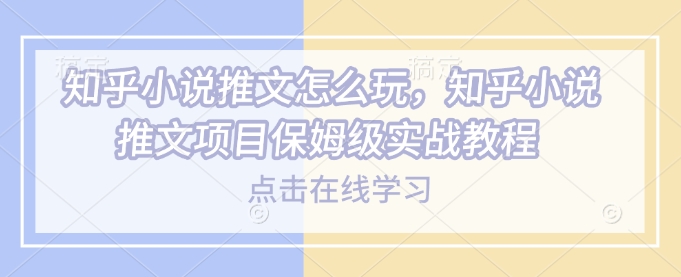 知乎小说推文怎么玩，知乎小说推文项目保姆级实战教程-小艾项目网