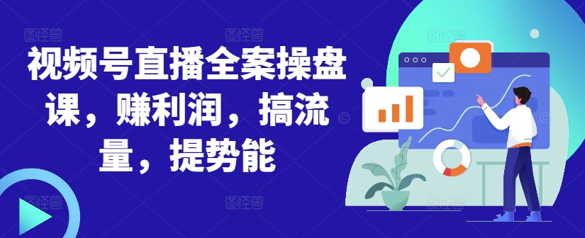 视频号直播全案操盘课，赚利润，搞流量，提势能-小艾项目网