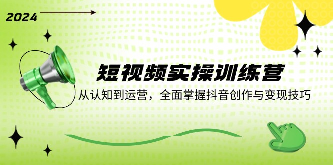 短视频实操训练营：从认知到运营，全面掌握抖音创作与变现技巧-小艾项目网