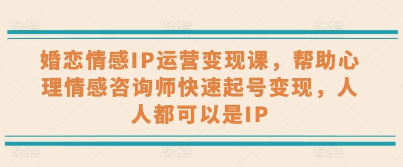婚恋情感IP运营变现课，帮助心理情感咨询师快速起号变现，人人都可以是IP-小艾项目网