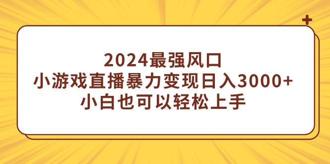 (9342期)2024最强风口，小游戏直播暴力变现日入3000+小白也可以轻松上手-小艾项目网