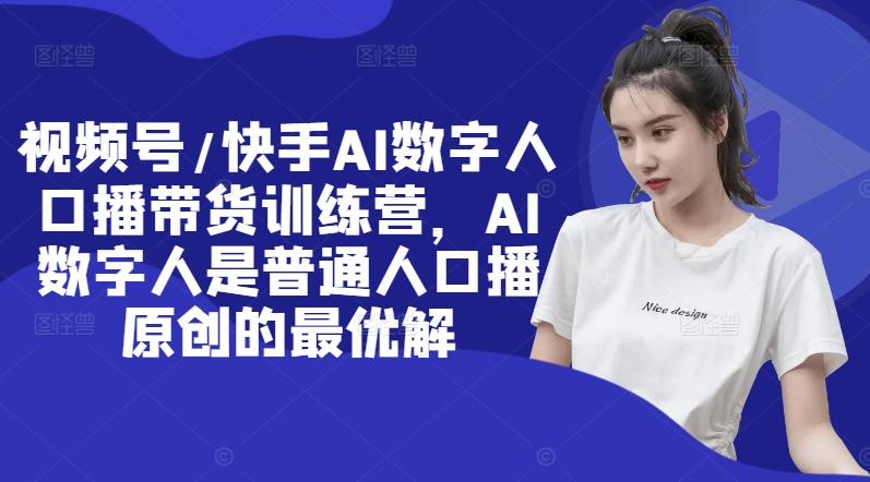 视频号/快手AI数字人口播带货训练营,AI数字人是普通人口播原创的最优解