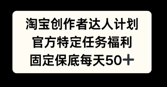 淘宝创作者达人计划，官方特定任务福利，固定保底每天50+【揭秘】-小艾项目网