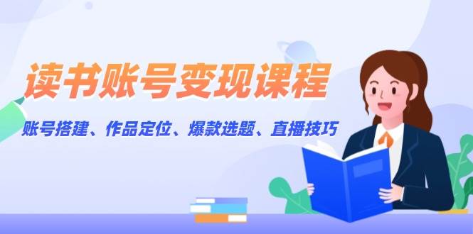读书账号变现课程：账号搭建、作品定位、爆款选题、直播技巧-小艾项目网