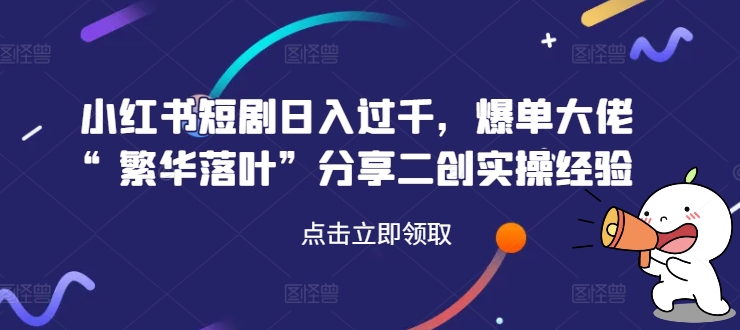 小红书短剧日入过千，爆单大佬“繁华落叶”分享二创实操经验-小艾项目网