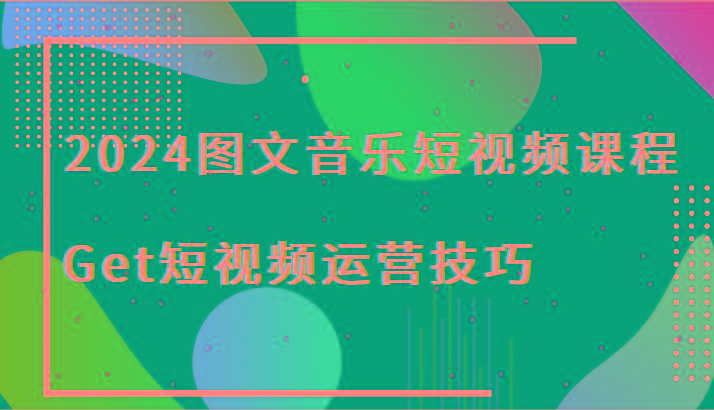 2024图文音乐短视频课程-Get短视频运营技巧-小艾项目网