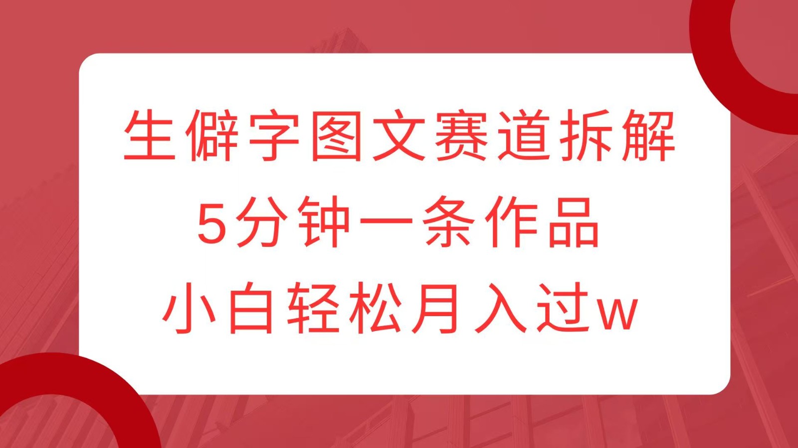 生僻字图文赛道拆解,5分钟一条作品,小白轻松月入过w-小艾项目网