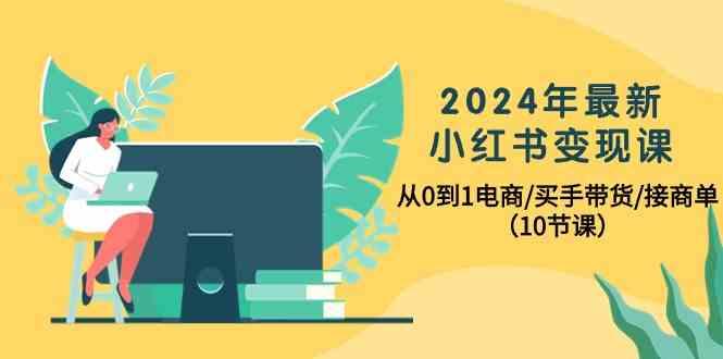 2024年最新小红书变现课,从0到1电商/买手带货/接商单(10节课)-小艾项目网