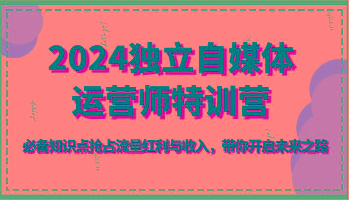 2024独立自媒体运营师特训营-必备知识点抢占流量红利与收入，带你开启未来之路-小艾项目网