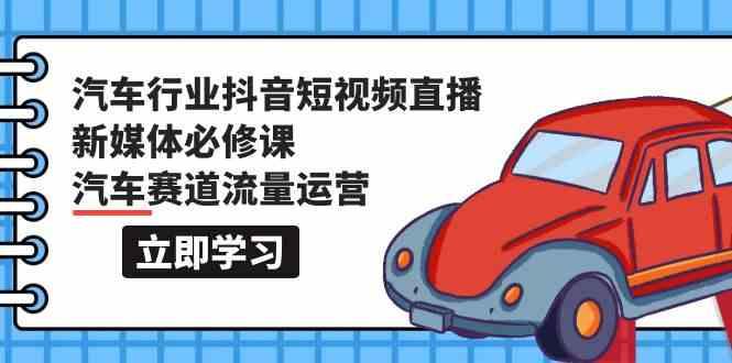 汽车行业抖音短视频直播新媒体必修课，汽车赛道流量运营(118节课)-小艾项目网