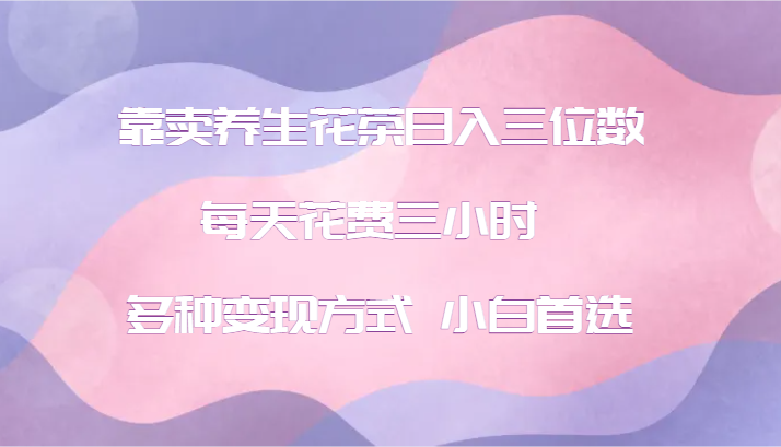 靠卖养生花茶日入三位数，每天花费三小时 多种变现方式 小白首选-小艾项目网