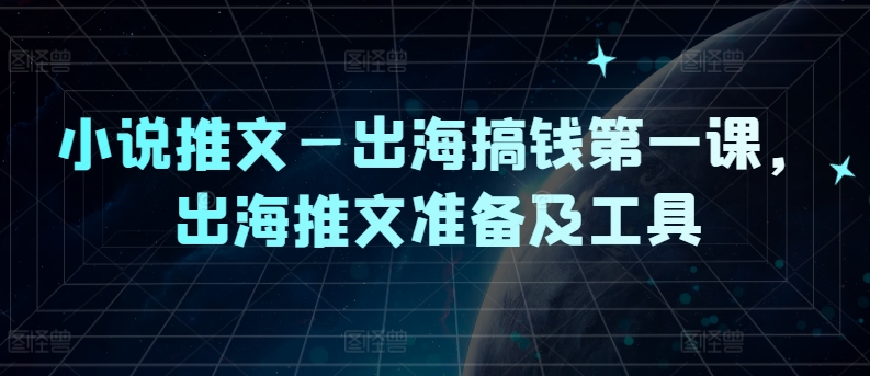 小说推文—出海搞钱第一课,出海推文准备及工具