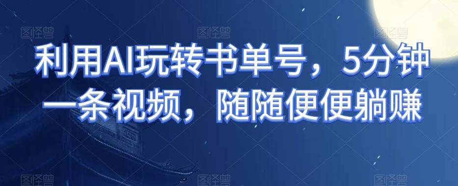 利用AI玩转书单号，5分钟一条视频，随随便便躺赚-小艾项目网