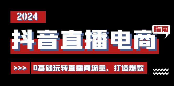 抖音直播电商运营必修课，0基础玩转直播间流量，打造爆款(29节)-小艾项目网