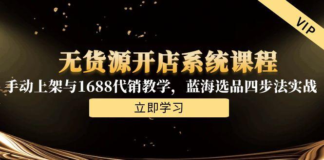 无货源开店系统课程，手动上架与1688代销教学，蓝海选品四步法实战-小艾项目网