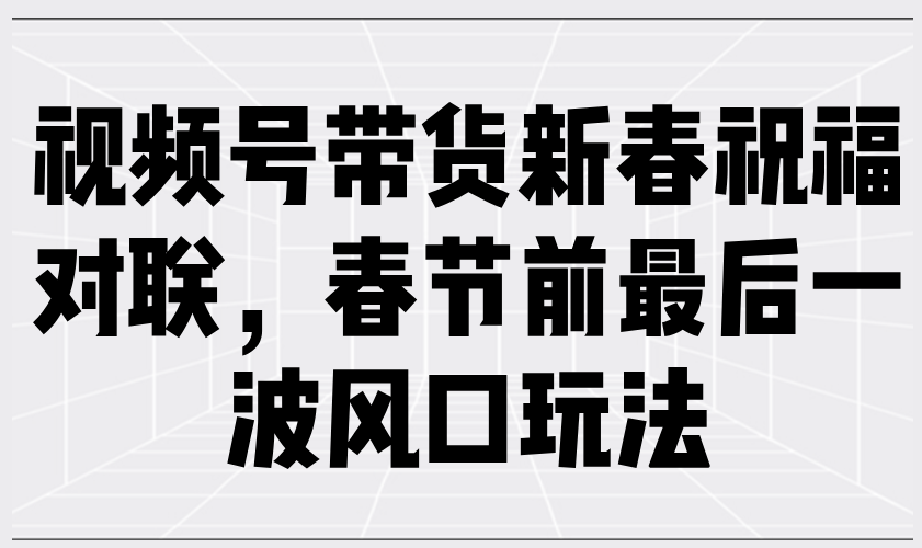 视频号带货新春祝福对联，春节前最后一波风口玩法-小艾项目网