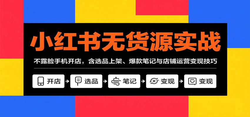 小红书无货源实战，不露脸手机开店，含选品上架、爆款笔记与店铺运营变现技巧-小艾项目网