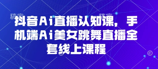 抖音Ai直播认知课，手机端Ai美女跳舞直播全套线上课程-小艾项目网