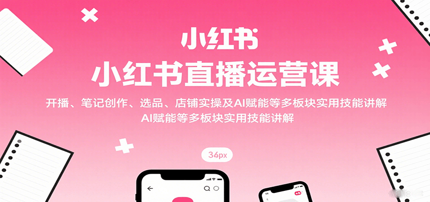 小红书直播运营课：开播、笔记创作、选品、店铺实操及 AI 赋能等多板块实用技能讲解-小艾项目网