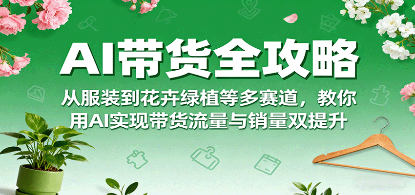 AI带货全攻略，从服装到花卉绿植等多赛道，教你用AI实现带货流量与销量双提升-小艾项目网