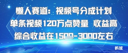 懒人赛道：视频号分成计划单条视频120W点赞量 收益高综合收益在1.5K左右-小艾项目网