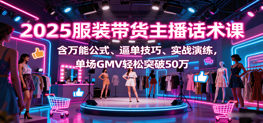 2025服装带货主播话术课，含万能公式、逼单技巧、实战演练，单场GMV轻松突破50万-小艾项目网