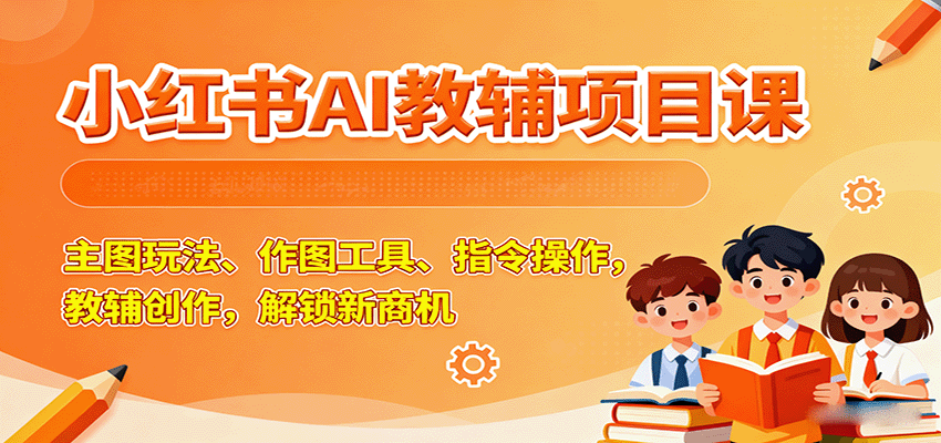 小红书AI教辅项目课，主图玩法、作图工具、指令操作，教辅创作，解锁新商机-小艾项目网