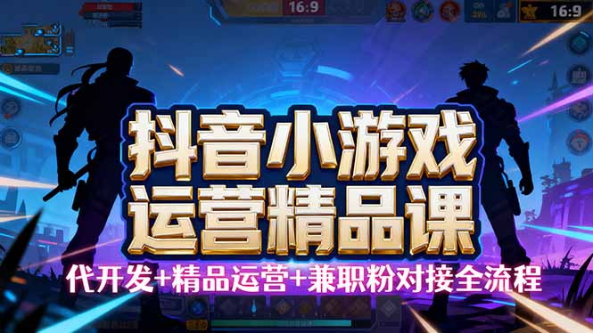 【抖音小游戏精品运营课】小白也可以操作，从0开始学小游戏运营，操作...-小艾项目网