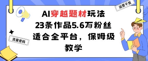 AI穿越题材玩法：23条作品收获5.6W粉丝适合全平台，保姆级教学-小艾项目网