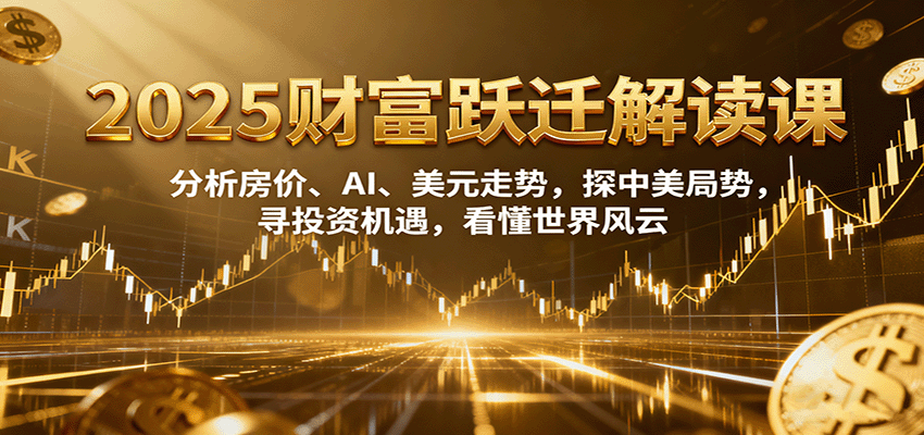 2025财富跃迁解读：析房价、AI、美元走势，探中美局势，寻投资机遇，看懂世界风云-小艾项目网